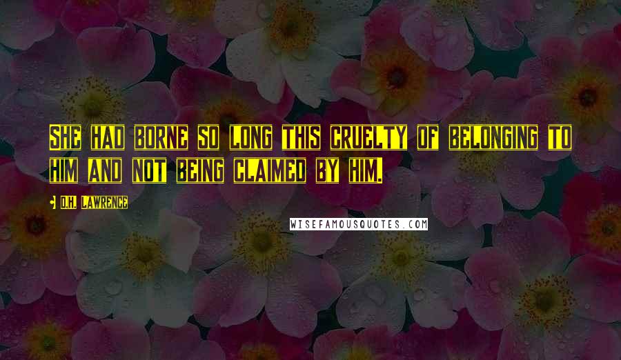 D.H. Lawrence Quotes: She had borne so long this cruelty of belonging to him and not being claimed by him.