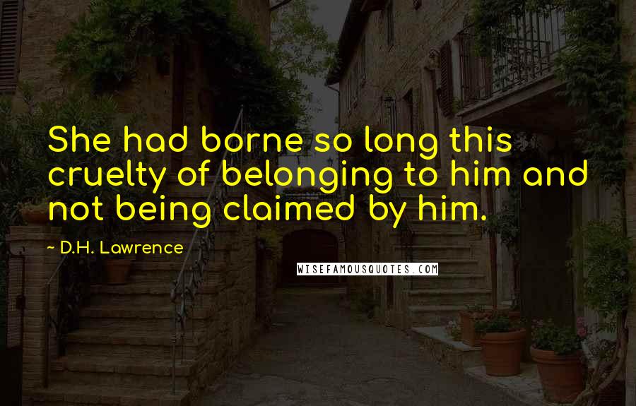 D.H. Lawrence Quotes: She had borne so long this cruelty of belonging to him and not being claimed by him.