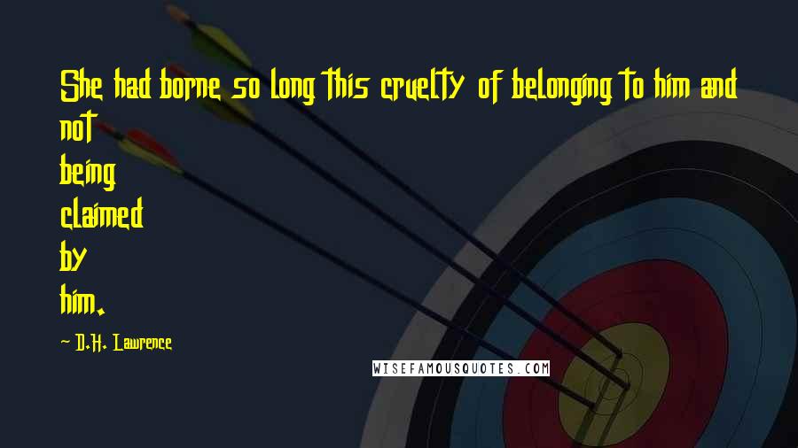 D.H. Lawrence Quotes: She had borne so long this cruelty of belonging to him and not being claimed by him.