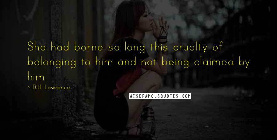 D.H. Lawrence Quotes: She had borne so long this cruelty of belonging to him and not being claimed by him.