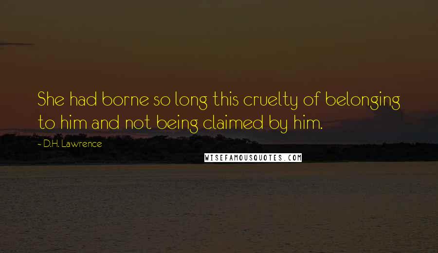 D.H. Lawrence Quotes: She had borne so long this cruelty of belonging to him and not being claimed by him.
