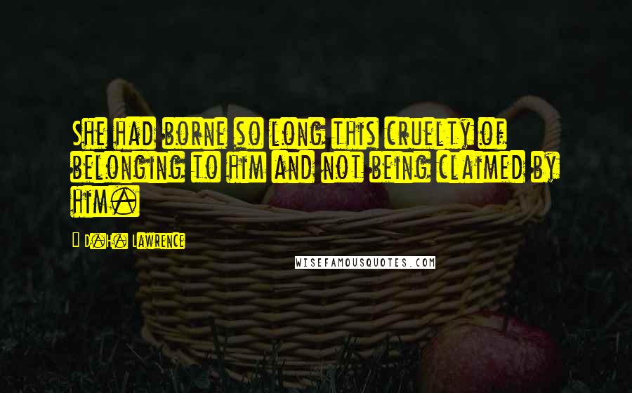 D.H. Lawrence Quotes: She had borne so long this cruelty of belonging to him and not being claimed by him.