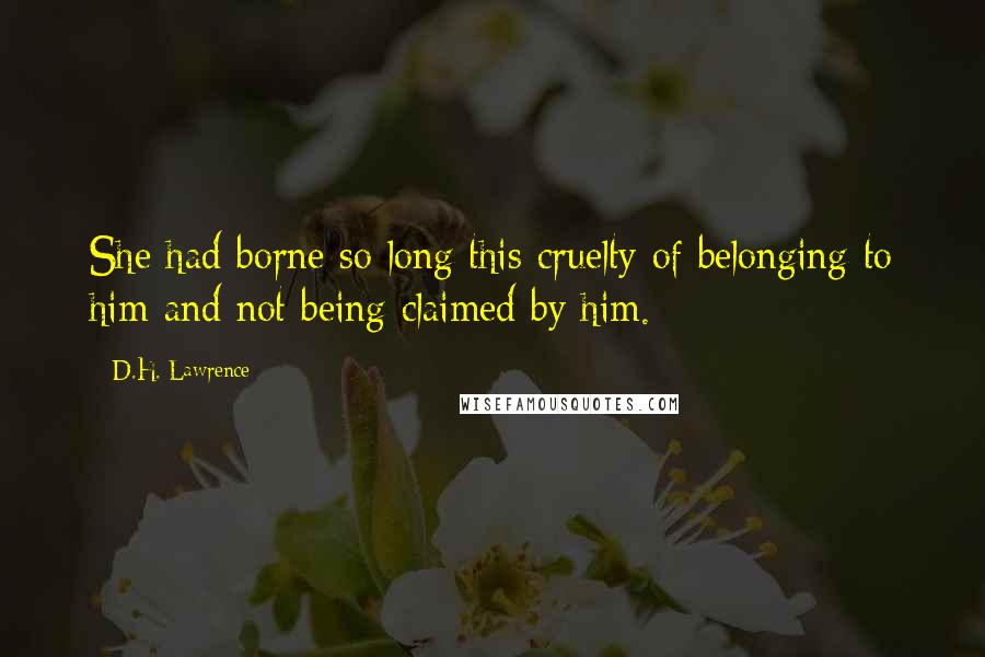D.H. Lawrence Quotes: She had borne so long this cruelty of belonging to him and not being claimed by him.