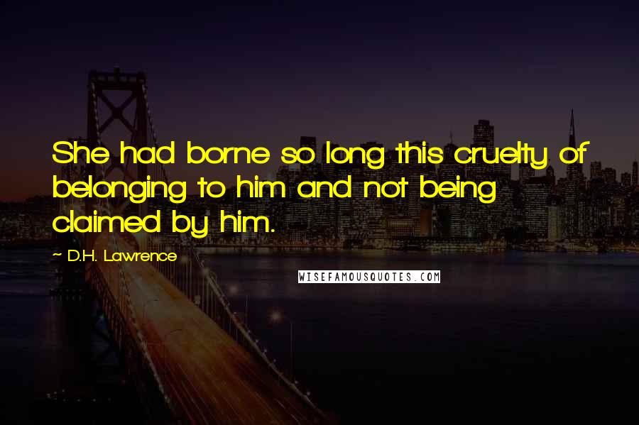D.H. Lawrence Quotes: She had borne so long this cruelty of belonging to him and not being claimed by him.
