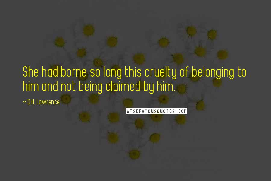 D.H. Lawrence Quotes: She had borne so long this cruelty of belonging to him and not being claimed by him.