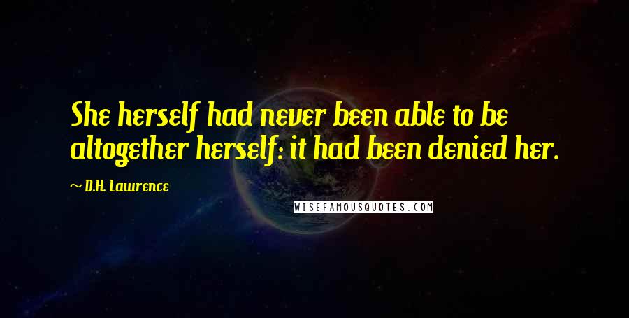 D.H. Lawrence Quotes: She herself had never been able to be altogether herself: it had been denied her.