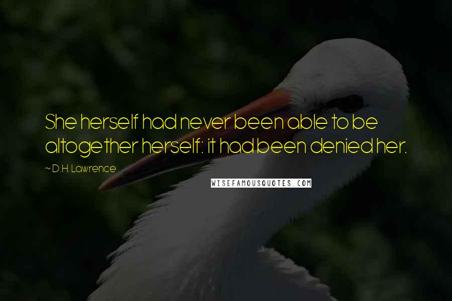 D.H. Lawrence Quotes: She herself had never been able to be altogether herself: it had been denied her.