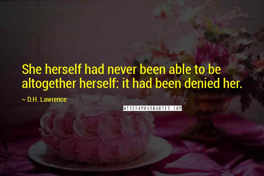 D.H. Lawrence Quotes: She herself had never been able to be altogether herself: it had been denied her.