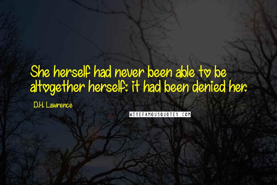 D.H. Lawrence Quotes: She herself had never been able to be altogether herself: it had been denied her.