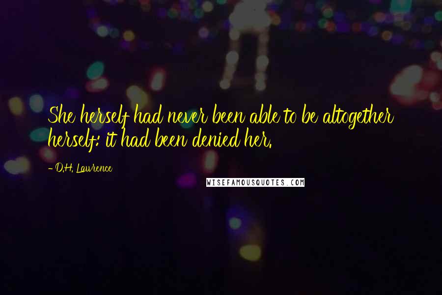 D.H. Lawrence Quotes: She herself had never been able to be altogether herself: it had been denied her.