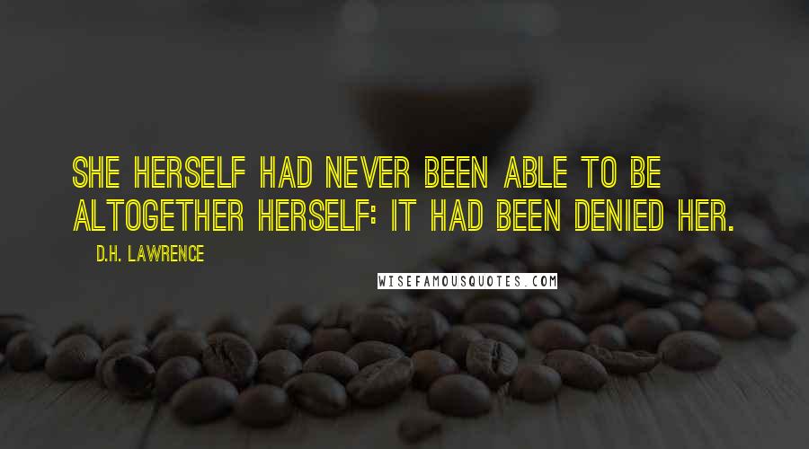 D.H. Lawrence Quotes: She herself had never been able to be altogether herself: it had been denied her.