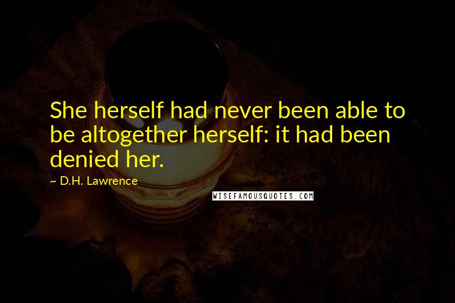 D.H. Lawrence Quotes: She herself had never been able to be altogether herself: it had been denied her.