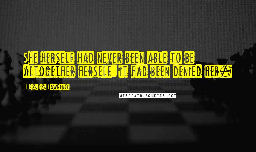 D.H. Lawrence Quotes: She herself had never been able to be altogether herself: it had been denied her.