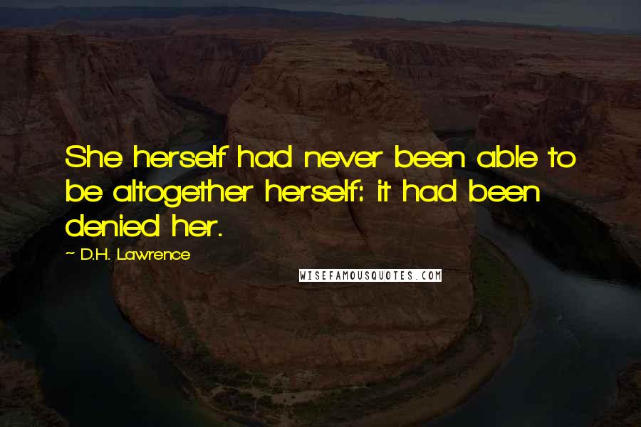 D.H. Lawrence Quotes: She herself had never been able to be altogether herself: it had been denied her.