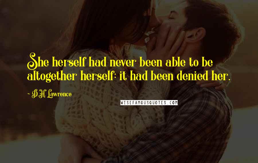 D.H. Lawrence Quotes: She herself had never been able to be altogether herself: it had been denied her.