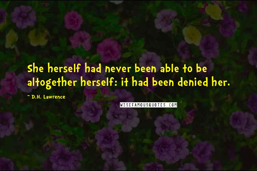 D.H. Lawrence Quotes: She herself had never been able to be altogether herself: it had been denied her.