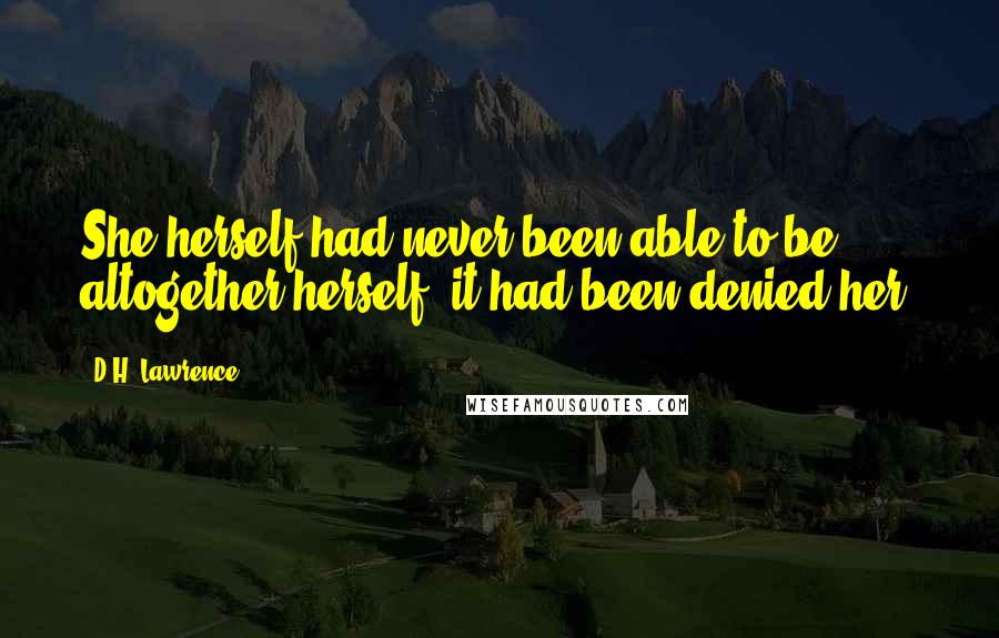 D.H. Lawrence Quotes: She herself had never been able to be altogether herself: it had been denied her.