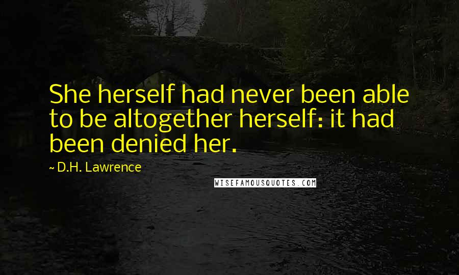 D.H. Lawrence Quotes: She herself had never been able to be altogether herself: it had been denied her.