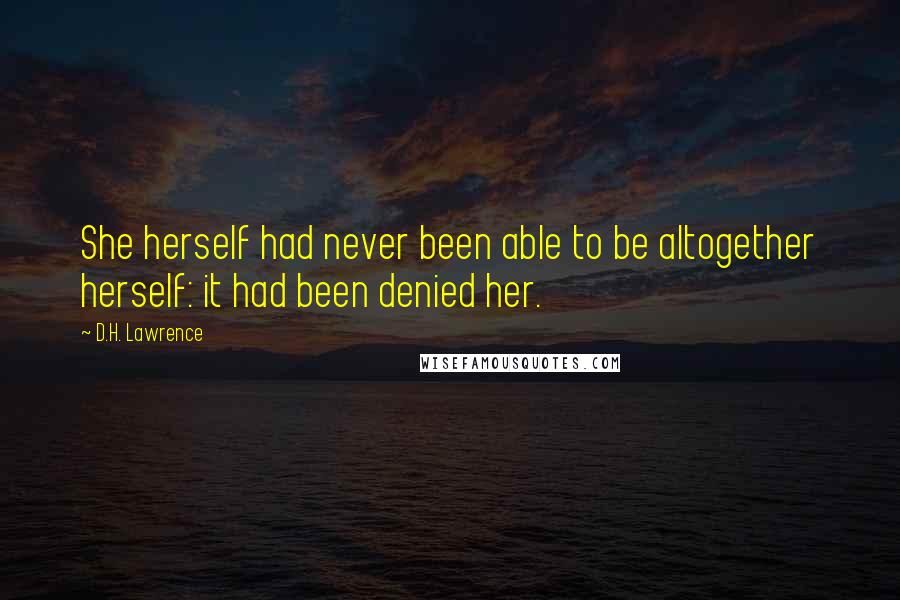 D.H. Lawrence Quotes: She herself had never been able to be altogether herself: it had been denied her.