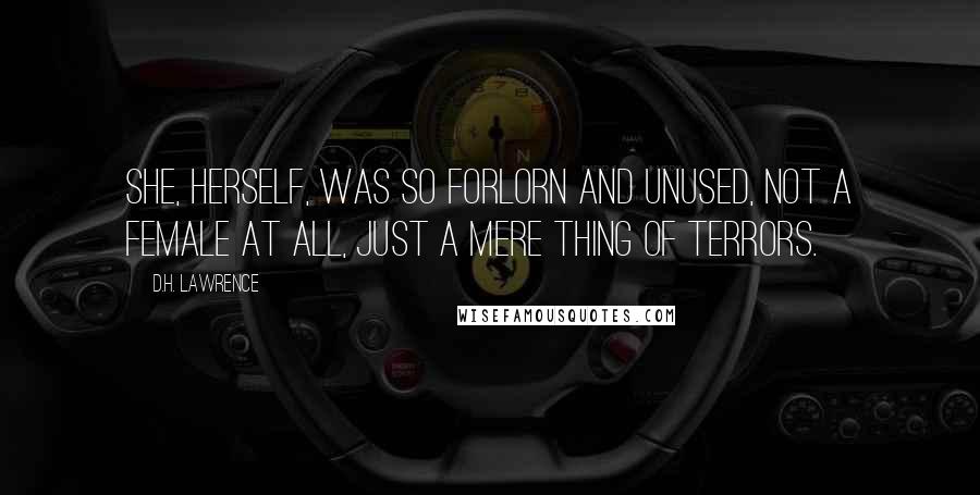 D.H. Lawrence Quotes: She, herself, was so forlorn and unused, not a female at all, just a mere thing of terrors.