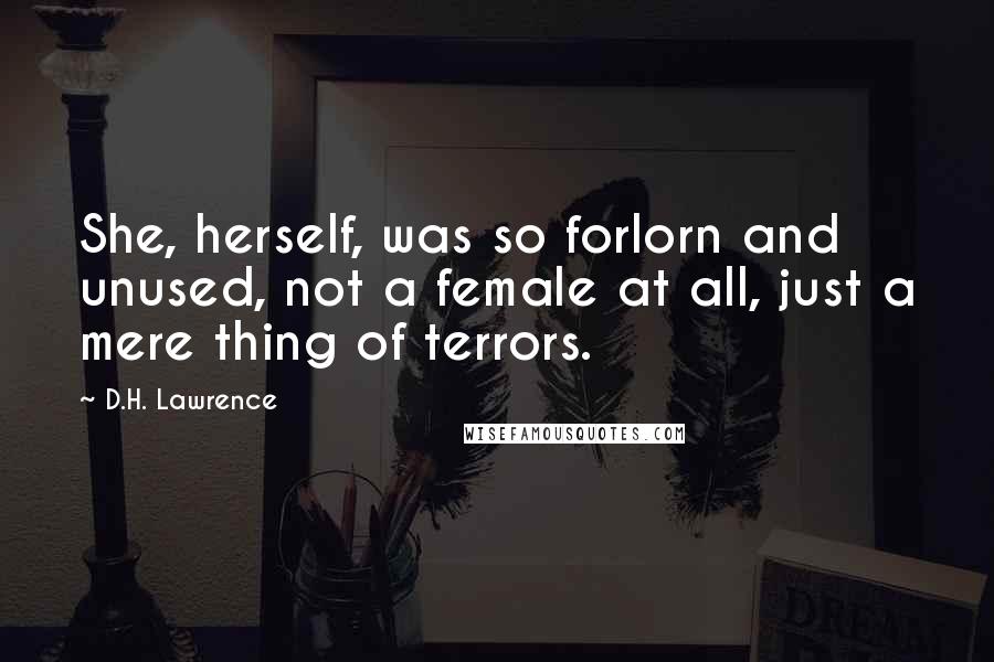 D.H. Lawrence Quotes: She, herself, was so forlorn and unused, not a female at all, just a mere thing of terrors.