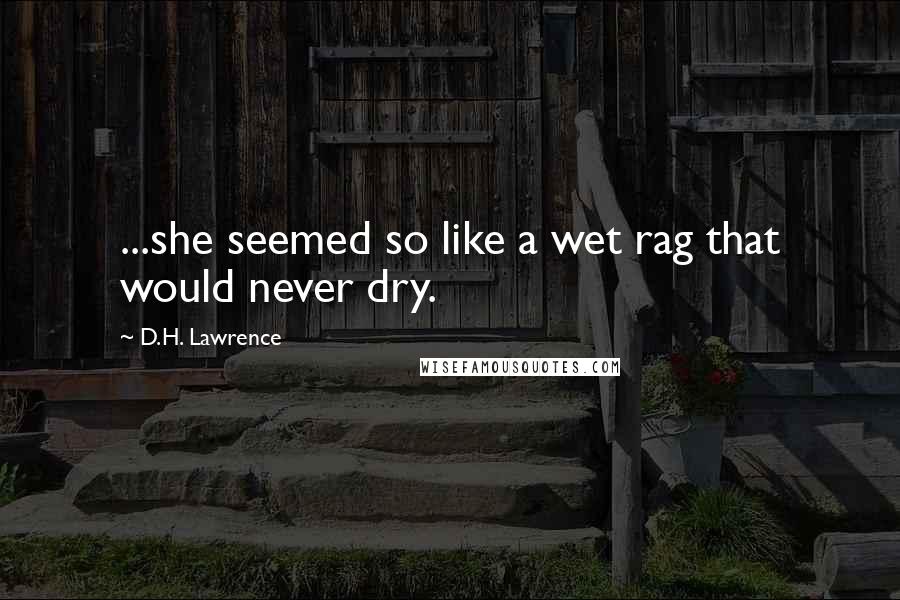 D.H. Lawrence Quotes: ...she seemed so like a wet rag that would never dry.