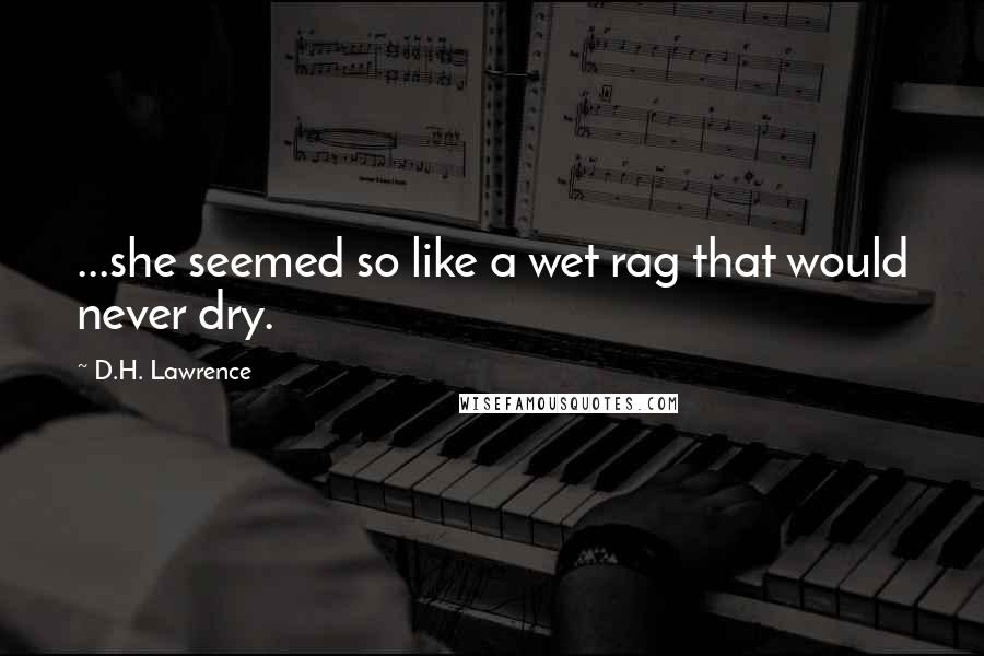 D.H. Lawrence Quotes: ...she seemed so like a wet rag that would never dry.