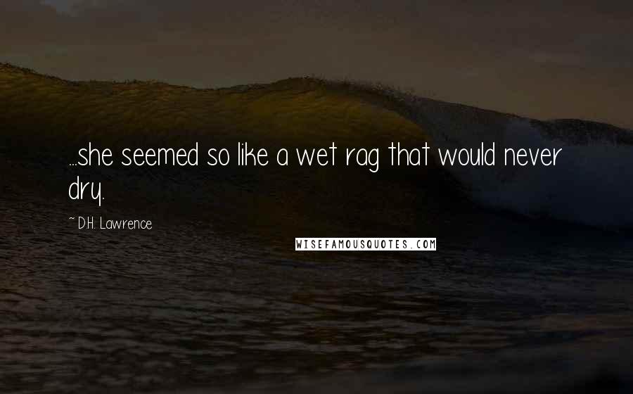 D.H. Lawrence Quotes: ...she seemed so like a wet rag that would never dry.