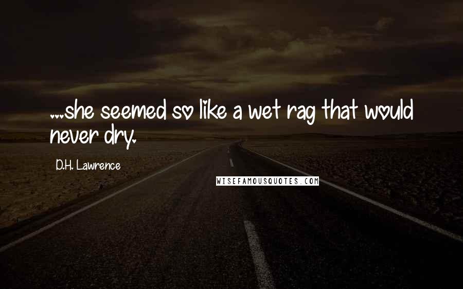 D.H. Lawrence Quotes: ...she seemed so like a wet rag that would never dry.