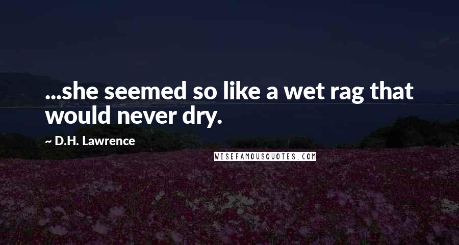 D.H. Lawrence Quotes: ...she seemed so like a wet rag that would never dry.