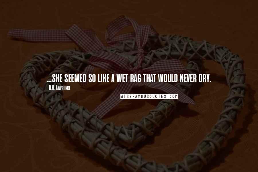 D.H. Lawrence Quotes: ...she seemed so like a wet rag that would never dry.