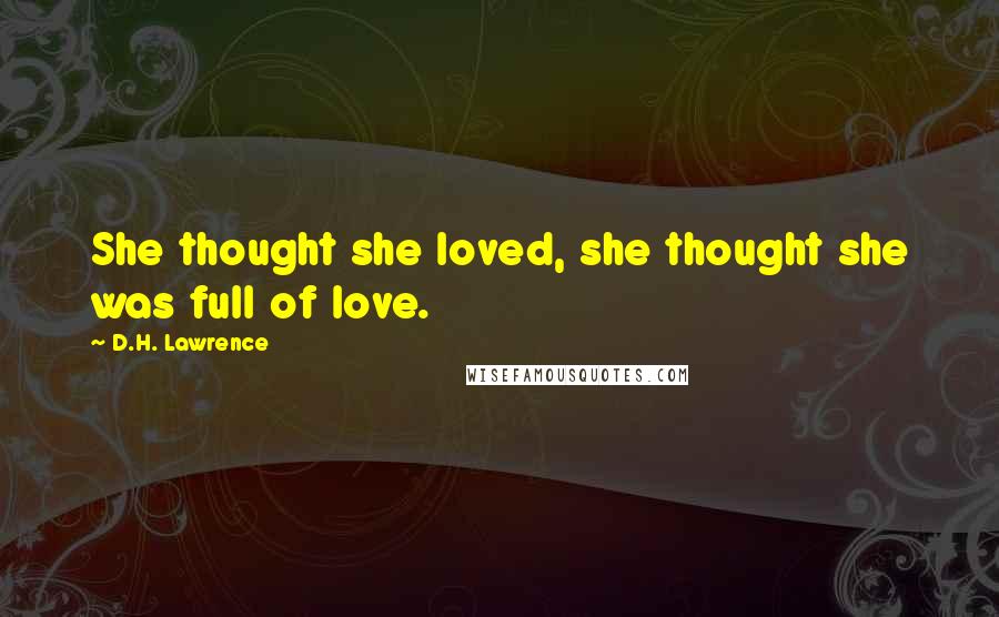 D.H. Lawrence Quotes: She thought she loved, she thought she was full of love.