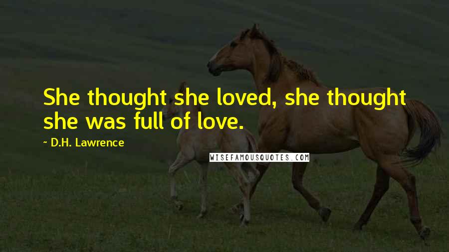 D.H. Lawrence Quotes: She thought she loved, she thought she was full of love.