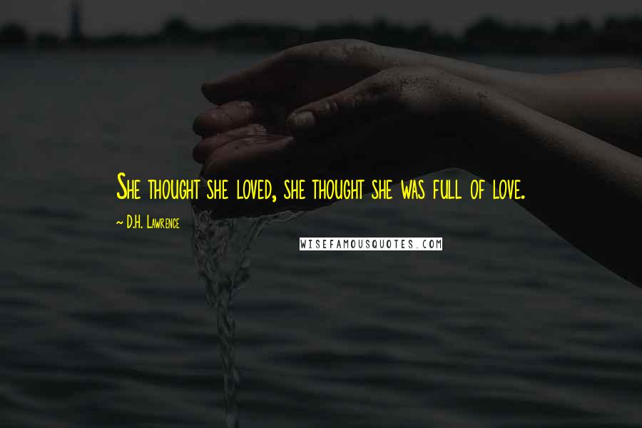 D.H. Lawrence Quotes: She thought she loved, she thought she was full of love.