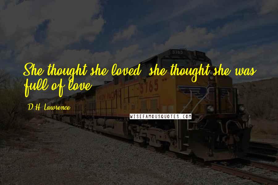 D.H. Lawrence Quotes: She thought she loved, she thought she was full of love.