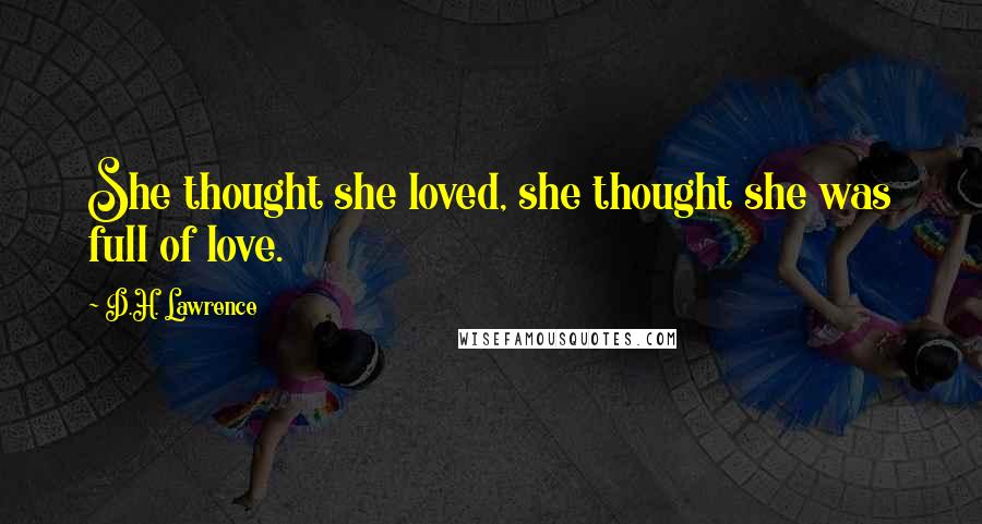 D.H. Lawrence Quotes: She thought she loved, she thought she was full of love.