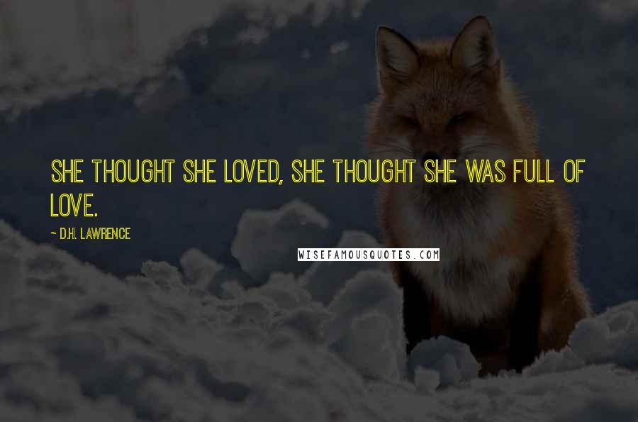 D.H. Lawrence Quotes: She thought she loved, she thought she was full of love.