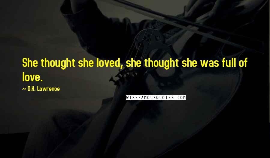 D.H. Lawrence Quotes: She thought she loved, she thought she was full of love.