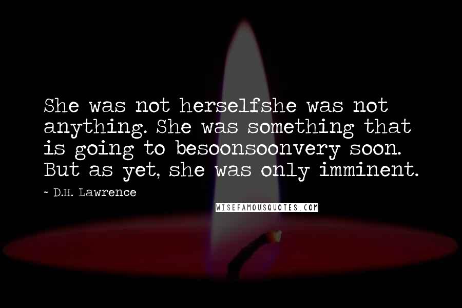 D.H. Lawrence Quotes: She was not herselfshe was not anything. She was something that is going to besoonsoonvery soon. But as yet, she was only imminent.