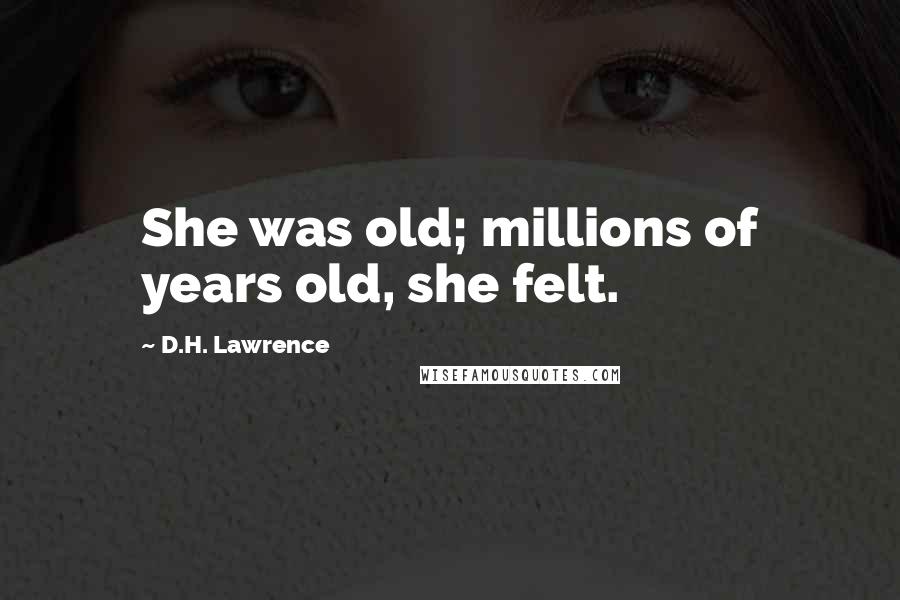D.H. Lawrence Quotes: She was old; millions of years old, she felt.