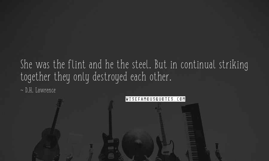 D.H. Lawrence Quotes: She was the flint and he the steel. But in continual striking together they only destroyed each other.