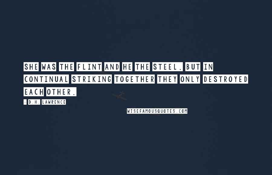D.H. Lawrence Quotes: She was the flint and he the steel. But in continual striking together they only destroyed each other.