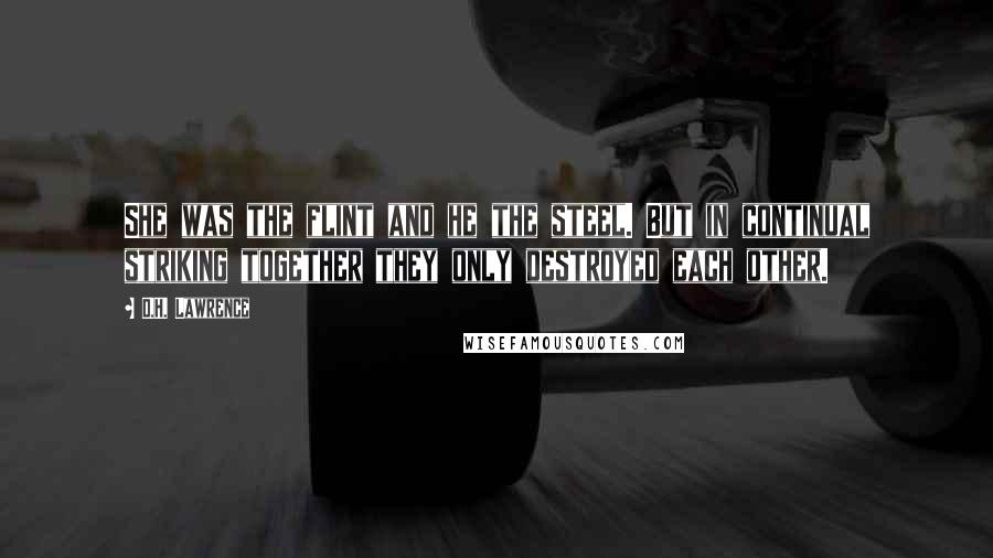 D.H. Lawrence Quotes: She was the flint and he the steel. But in continual striking together they only destroyed each other.