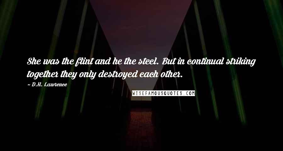 D.H. Lawrence Quotes: She was the flint and he the steel. But in continual striking together they only destroyed each other.