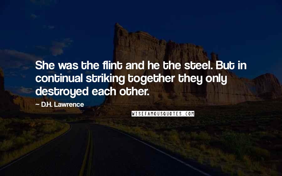 D.H. Lawrence Quotes: She was the flint and he the steel. But in continual striking together they only destroyed each other.