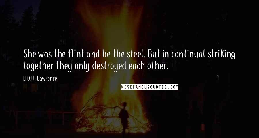 D.H. Lawrence Quotes: She was the flint and he the steel. But in continual striking together they only destroyed each other.