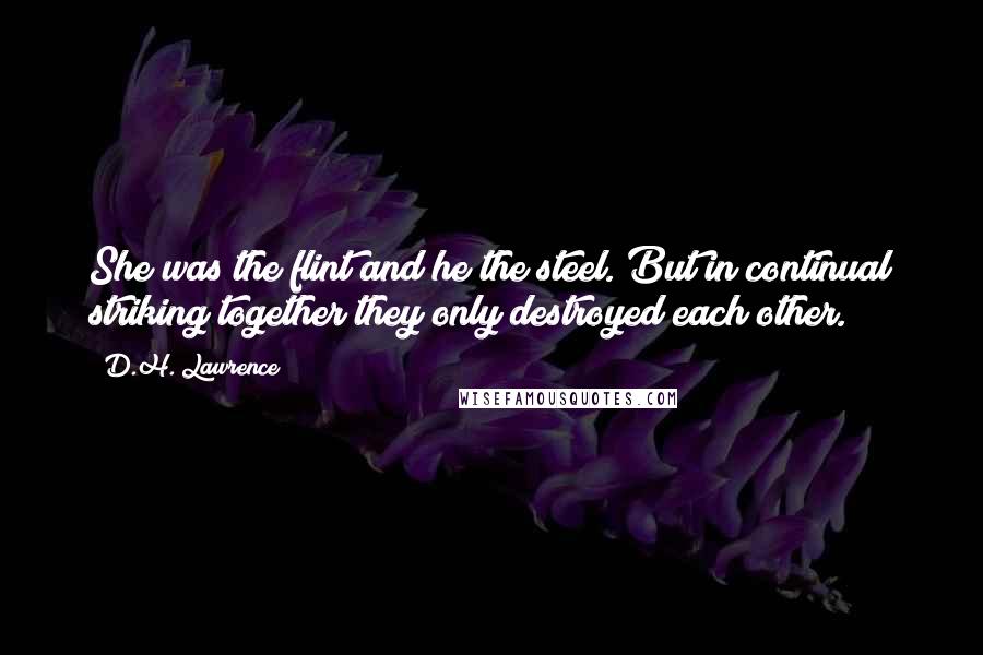 D.H. Lawrence Quotes: She was the flint and he the steel. But in continual striking together they only destroyed each other.