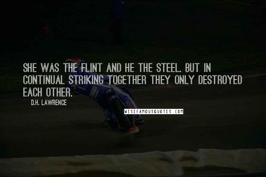 D.H. Lawrence Quotes: She was the flint and he the steel. But in continual striking together they only destroyed each other.