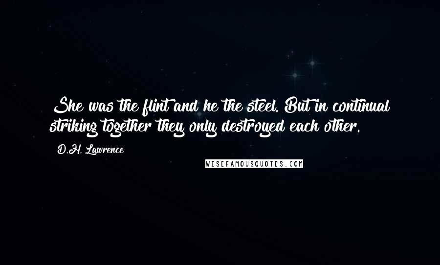 D.H. Lawrence Quotes: She was the flint and he the steel. But in continual striking together they only destroyed each other.