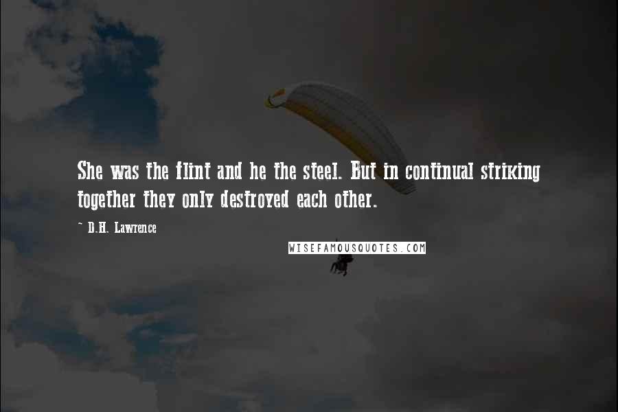 D.H. Lawrence Quotes: She was the flint and he the steel. But in continual striking together they only destroyed each other.